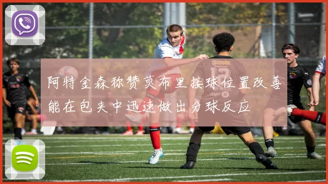 阿特金森称赞莫布里接球位置改善能在包夹中迅速做出分球反应