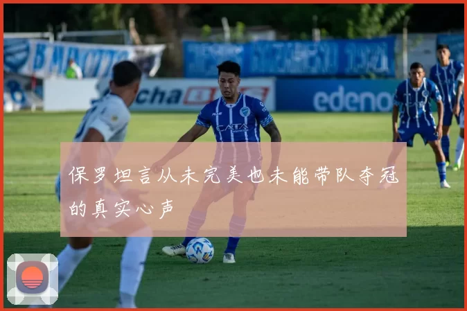 保罗坦言从未完美也未能带队夺冠的真实心声