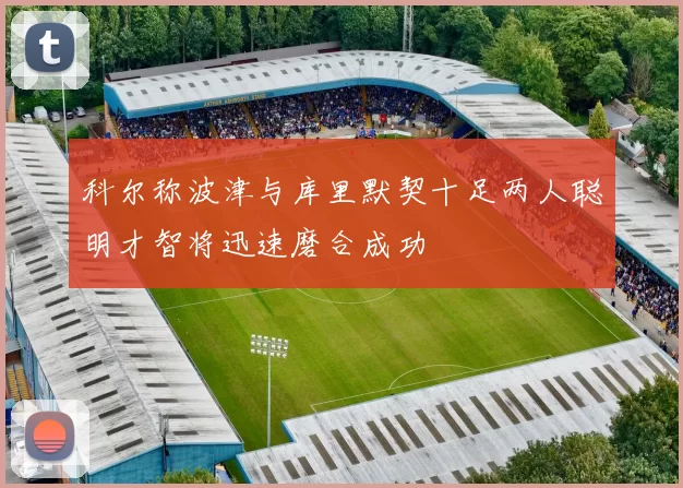 科尔称波津与库里默契十足两人聪明才智将迅速磨合成功