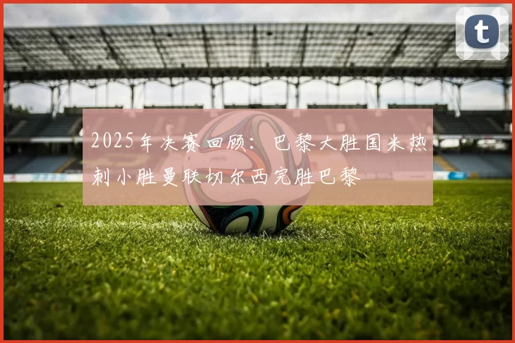 2025年决赛回顾：巴黎大胜国米热刺小胜曼联切尔西完胜巴黎