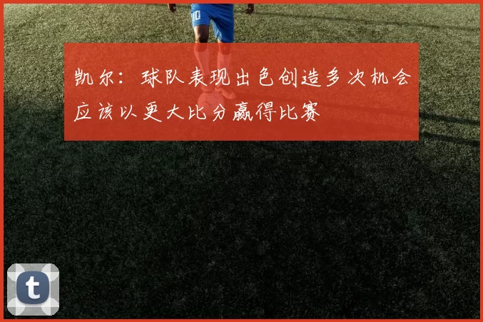 凯尔：球队表现出色创造多次机会应该以更大比分赢得比赛