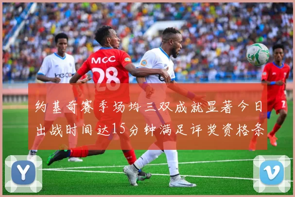 约基奇赛季场均三双成就显著今日出战时间达15分钟满足评奖资格条件