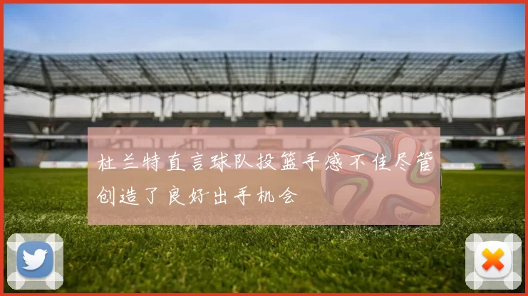 杜兰特直言球队投篮手感不佳尽管创造了良好出手机会