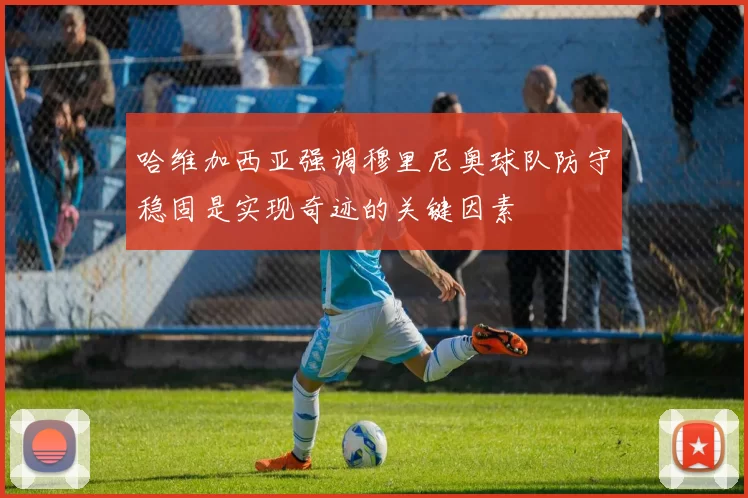 哈维加西亚强调穆里尼奥球队防守稳固是实现奇迹的关键因素