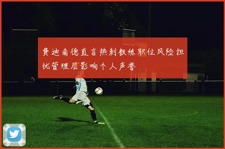 费迪南德直言热刺教练职位风险担忧管理层影响个人声誉