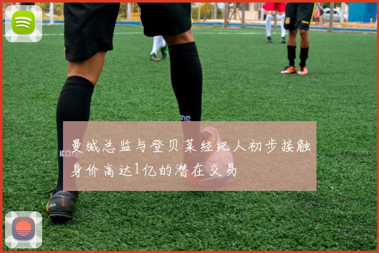 曼城总监与登贝莱经纪人初步接触身价高达1亿的潜在交易