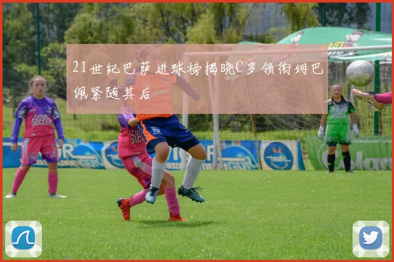 21世纪巴萨进球榜揭晓C罗领衔姆巴佩紧随其后