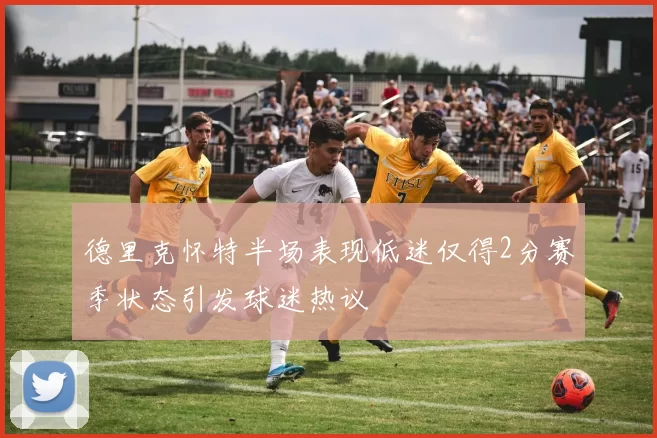 德里克怀特半场表现低迷仅得2分赛季状态引发球迷热议