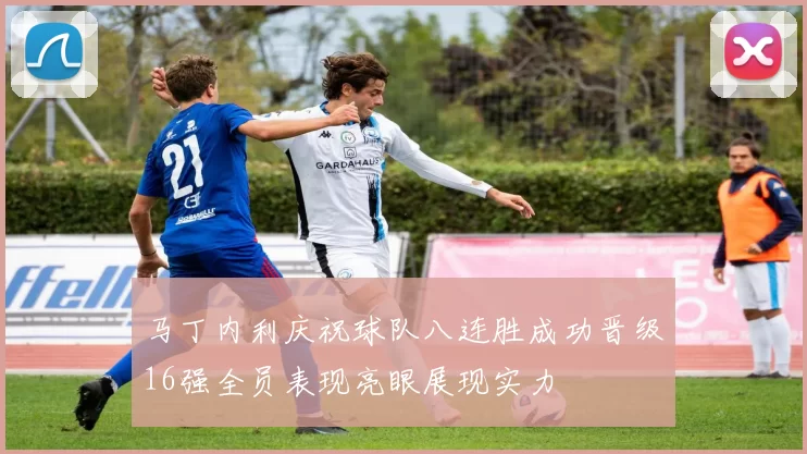 马丁内利庆祝球队八连胜成功晋级16强全员表现亮眼展现实力