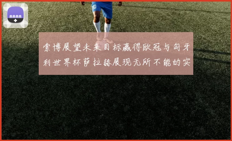 索博展望未来目标赢得欧冠与匈牙利世界杯萨拉赫展现无所不能的实力