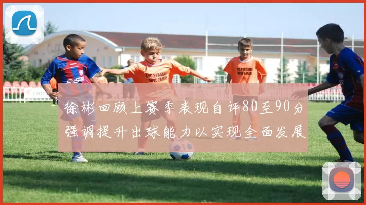 徐彬回顾上赛季表现自评80至90分强调提升出球能力以实现全面发展