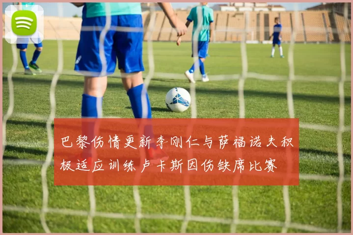 巴黎伤情更新李刚仁与萨福诺夫积极适应训练卢卡斯因伤缺席比赛