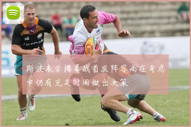 斯波表示揭幕战首发阵容尚在考虑中仍有充足时间做出决策