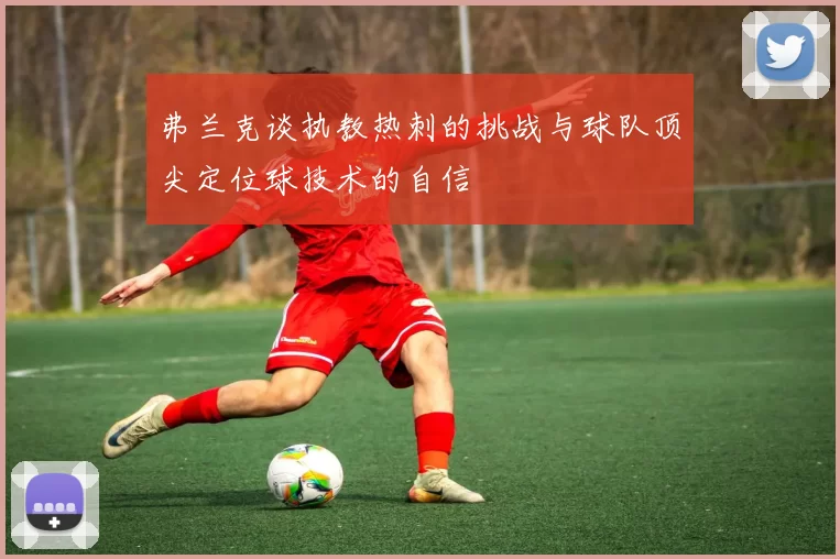 弗兰克谈执教热刺的挑战与球队顶尖定位球技术的自信