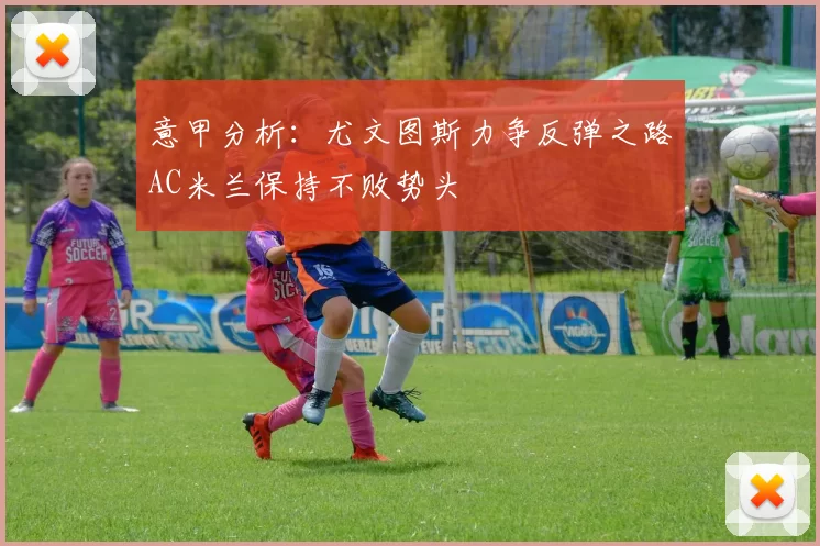 意甲分析：尤文图斯力争反弹之路AC米兰保持不败势头